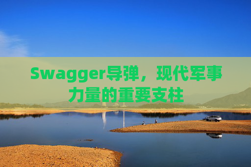 Swagger导弹，现代军事力量的重要支柱